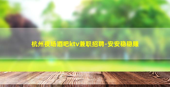 杭州夜场酒吧ktv兼职招聘-安安稳稳赚
