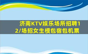 济南KTV娱乐场所招聘12/场招女生模包宿包机票