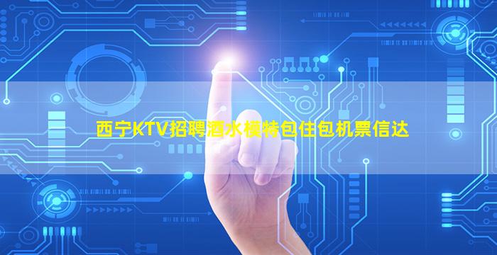 西宁KTV招聘酒水模特包住包机票信达