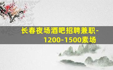 长春夜场酒吧招聘兼职-1200-1500素场